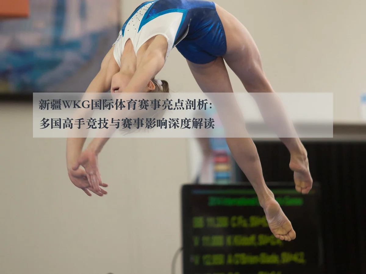 新疆WKG国际体育赛事亮点剖析：多国高手竞技与赛事影响深度解读